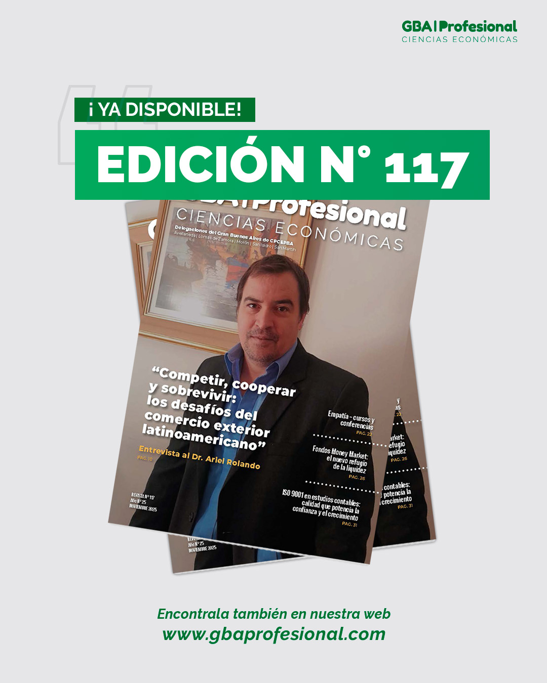 📘 ¡Ya salió la Edición N.º 117 de GBA Profesional!

Un nuevo número cargado de análisis, actualidad y contenido de valor para los profesionales de Ciencias Económicas. En este caso con una nota destacada al Dr. Ariel Roldando “Competir, cooperar y sobrevivir: los desafíos del comercio exterior latinoamericano”

Además en esta edición:
✨ Empatía en cursos y conferencias
💹 Fondos Money Market, el nuevo refugio de la liquidez
📊 ISO 9001 en estudios contables: calidad que potencia la confianza
📚 Actualidad, informes y mucho más

🔗 Encontrala completa en: www.gbaprofesional.com